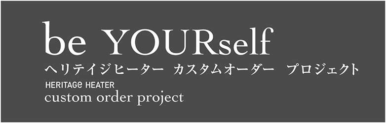 be YOURself ヘリテイジヒーター カスタムオーダー プロジェクト